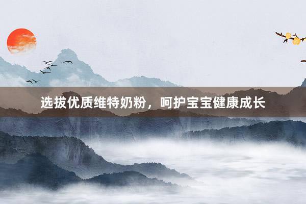选拔优质维特奶粉，呵护宝宝健康成长